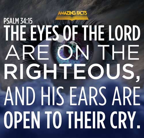 The eyes of the LORD are upon the righteous, and his ears are open unto their cry. Psalms 34:15
