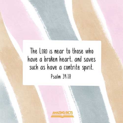 The LORD is nigh unto them that are of a broken heart; and saveth such as be of a contrite spirit. Psalms 34:18