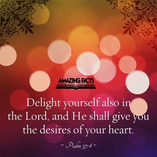 Delight thyself also in the LORD: and he shall give thee the desires of thine heart. Psalms 37:4