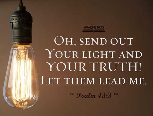 O send out thy light and thy truth: let them lead me; let them bring me unto thy holy hill, and to thy tabernacles. Psalms 43:3