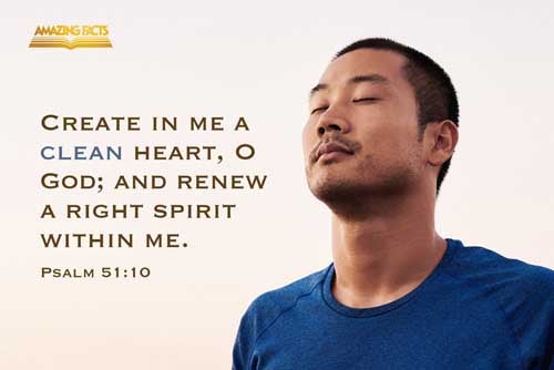 Create in me a clean heart, O God; and renew a right spirit within me. Psalms 51:10