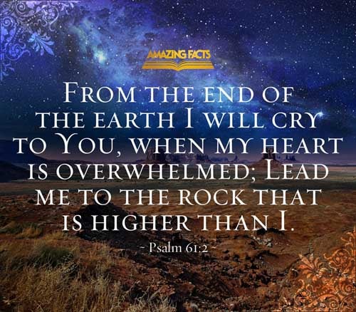 From the end of the earth will I cry unto thee, when my heart is overwhelmed: lead me to the rock that is higher than I. Psalms 61:2