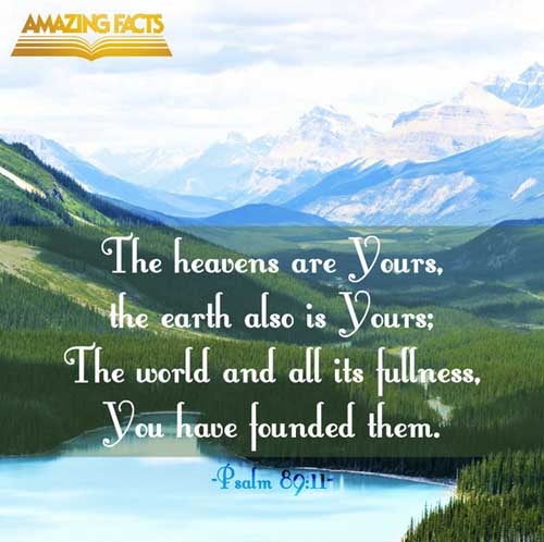 The heavens are thine, the earth also is thine: as for the world and the fulness thereof, thou hast founded them. (Psalms 89:11)