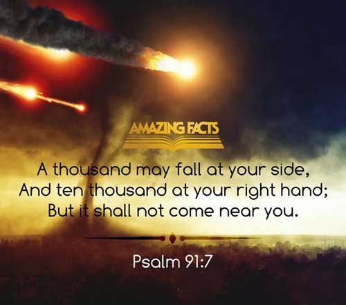 A thousand shall fall at thy side, and ten thousand at thy right hand; but it shall not come nigh thee. (Psalms 91:7)
