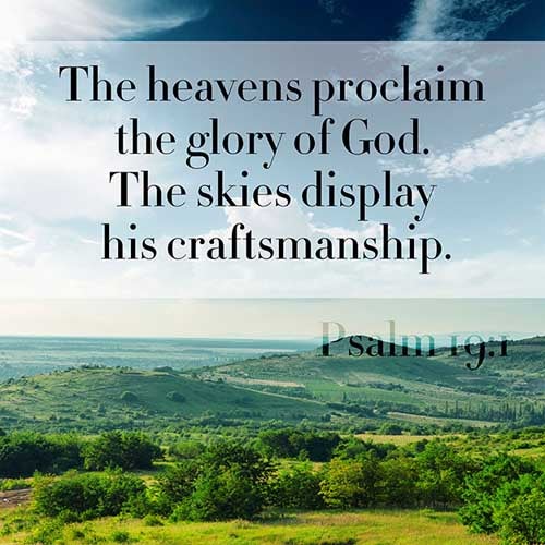 To the chief Musician, A Psalm of David. The heavens declare the glory of God; and the firmament sheweth his handywork. (Psalms 19:1)