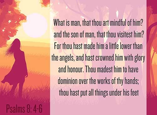Psalms 8:4-6 (4) What is man, that thou art mindful of him? and the son of man, that thou visitest him? (5) For thou hast made him a little lower than the angels, and hast crowned him with glory and honour. (6) Thou madest him to have dominion over the works of thy hands; thou hast put all things under his feet: