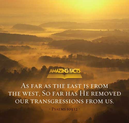As far as the east is from the west, so far hath he removed our transgressions from us. (Psalms 103:12)