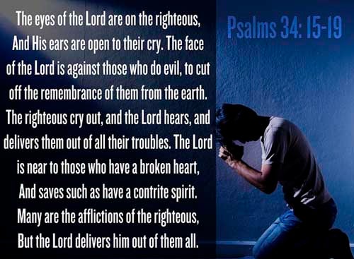 Psalms 34:15-19 (15) The eyes of the LORD are upon the righteous, and his ears are open unto their cry.