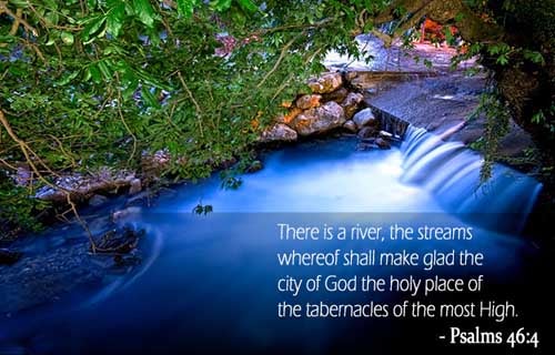 There is a river, the streams whereof shall make glad the city of God, the holy place of the tabernacles of the most High. (Psalms 46:4)