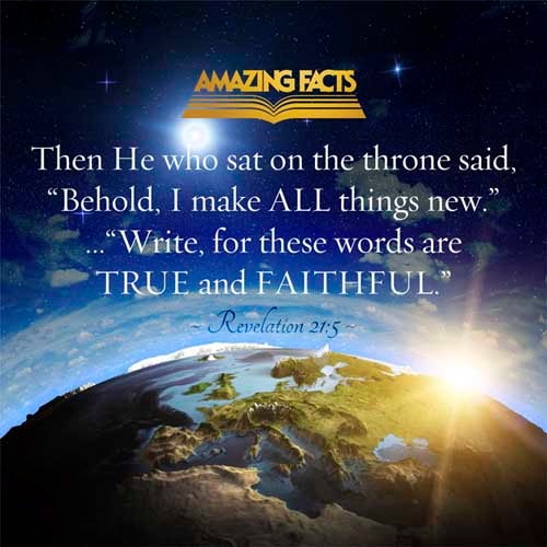 And he that sat upon the throne said, Behold, I make all things new. And he said unto me, Write: for these words are true and faithful. Revelation 21:5