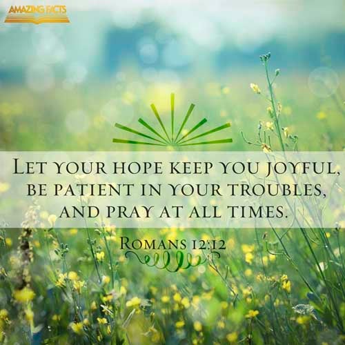 Rejoicing in hope; patient in tribulation; continuing instant in prayer; (Romans 12:12)