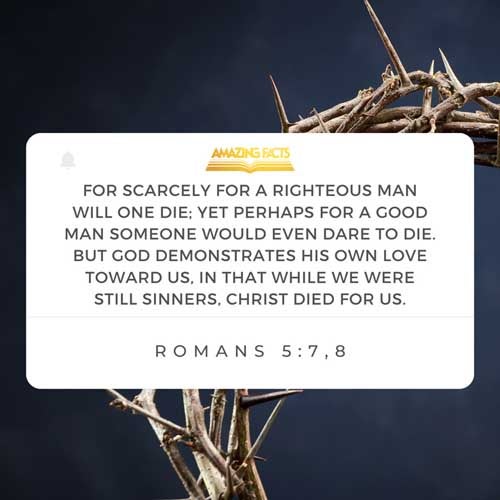 For scarcely for a righteous man will one die: yet peradventure for a good man some would even dare to die. But God commendeth his love toward us, in that, while we were yet sinners, Christ died for us. Romans 5:7-8