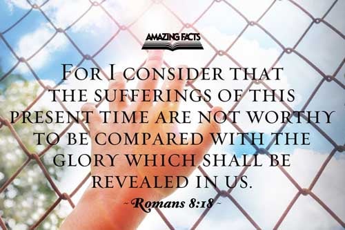 For I reckon that the sufferings of this present time are not worthy to be compared with the glory which shall be revealed in us. Romans 8:18
