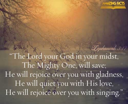 The LORD thy God in the midst of thee is mighty; he will save, he will rejoice over thee with joy; he will rest in his love, he will joy over thee with singing. (Zephaniah 3:17)